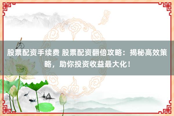 股票配资手续费 股票配资翻倍攻略：揭秘高效策略，助你投资收益最大化！