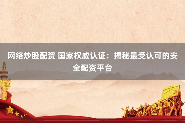 网络炒股配资 国家权威认证：揭秘最受认可的安全配资平台