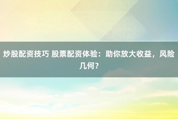 炒股配资技巧 股票配资体验：助你放大收益，风险几何？