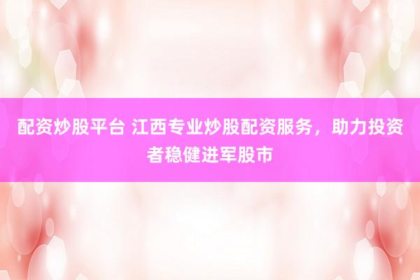 配资炒股平台 江西专业炒股配资服务，助力投资者稳健进军股市