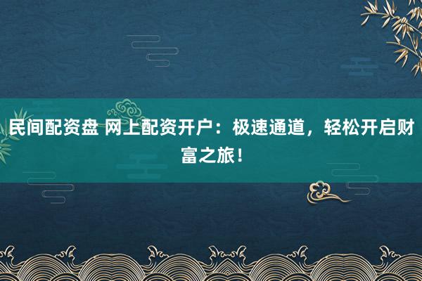 民间配资盘 网上配资开户：极速通道，轻松开启财富之旅！