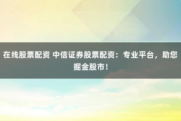 在线股票配资 中信证券股票配资：专业平台，助您掘金股市！