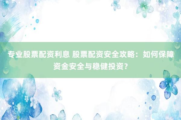 专业股票配资利息 股票配资安全攻略：如何保障资金安全与稳健投资？