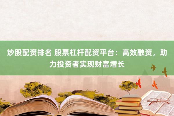 炒股配资排名 股票杠杆配资平台：高效融资，助力投资者实现财富增长