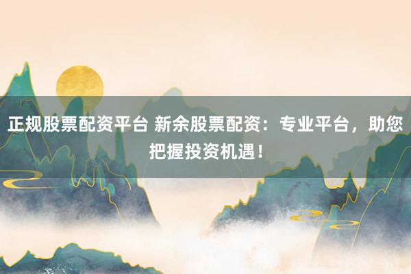 正规股票配资平台 新余股票配资：专业平台，助您把握投资机遇！