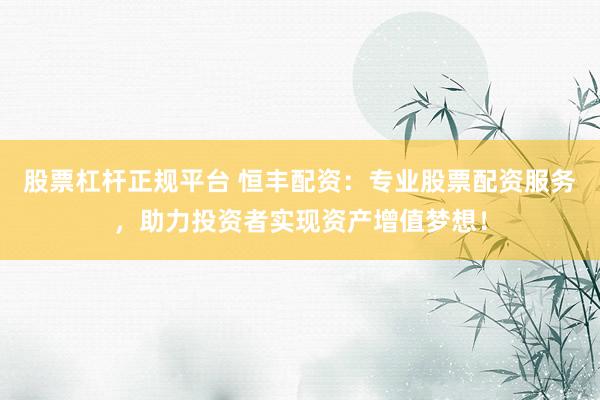 股票杠杆正规平台 恒丰配资：专业股票配资服务，助力投资者实现资产增值梦想！