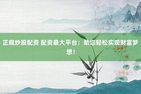 正规炒股配资 配资最大平台：助您轻松实现财富梦想！