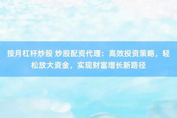 按月杠杆炒股 炒股配资代理：高效投资策略，轻松放大资金，实现财富增长新路径