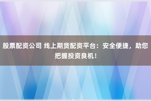 股票配资公司 线上期货配资平台：安全便捷，助您把握投资良机！