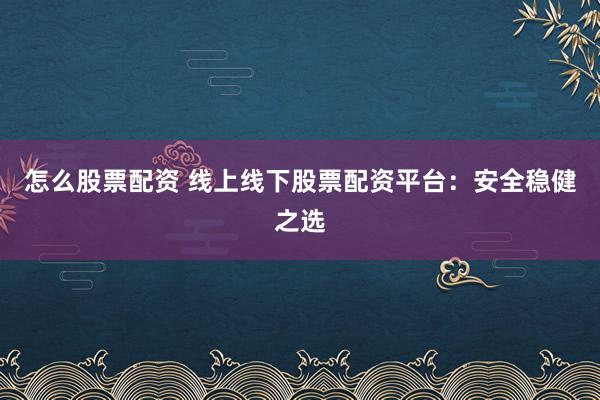 怎么股票配资 线上线下股票配资平台：安全稳健之选