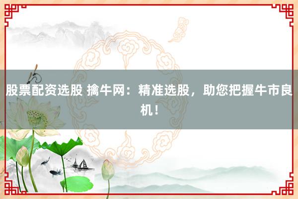 股票配资选股 擒牛网：精准选股，助您把握牛市良机！