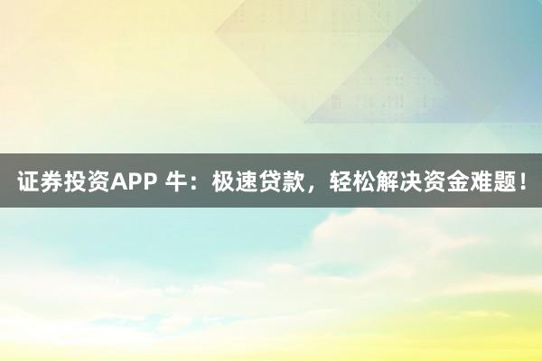 证券投资APP 牛：极速贷款，轻松解决资金难题！