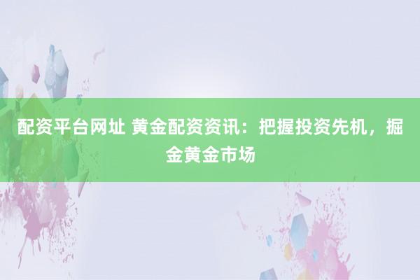 配资平台网址 黄金配资资讯：把握投资先机，掘金黄金市场