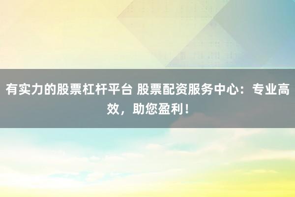 有实力的股票杠杆平台 股票配资服务中心：专业高效，助您盈利！