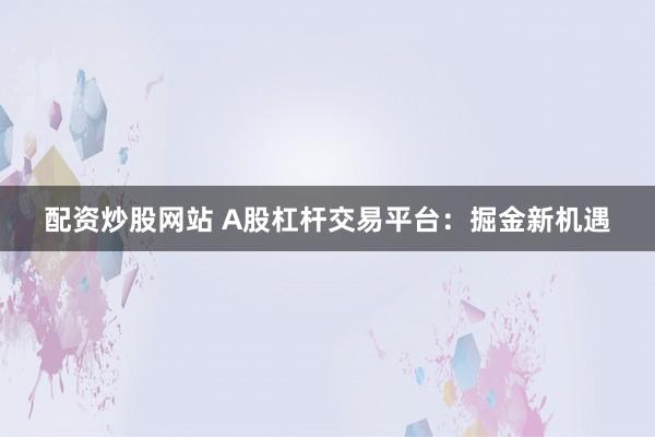 配资炒股网站 A股杠杆交易平台：掘金新机遇