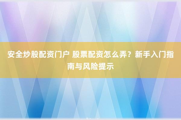 安全炒股配资门户 股票配资怎么弄？新手入门指南与风险提示