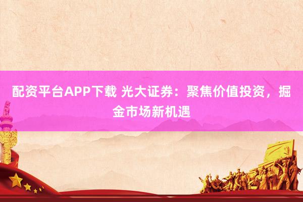 配资平台APP下载 光大证券：聚焦价值投资，掘金市场新机遇