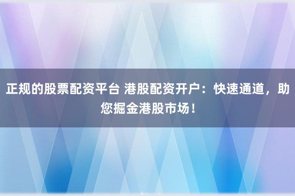 正规的股票配资平台 港股配资开户：快速通道，助您掘金港股市场！