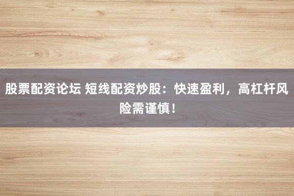 股票配资论坛 短线配资炒股：快速盈利，高杠杆风险需谨慎！