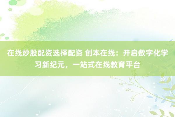 在线炒股配资选择配资 创本在线：开启数字化学习新纪元，一站式在线教育平台