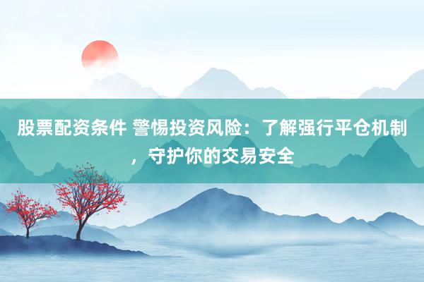 股票配资条件 警惕投资风险：了解强行平仓机制，守护你的交易安全