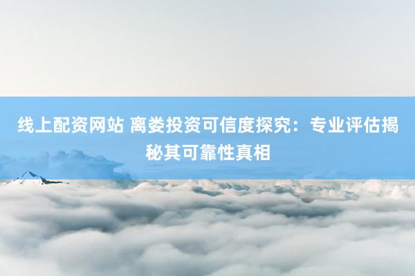 线上配资网站 离娄投资可信度探究：专业评估揭秘其可靠性真相