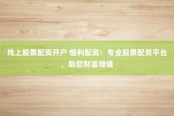 线上股票配资开户 恒利配资：专业股票配资平台，助您财富增值