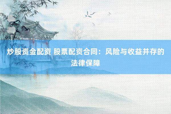炒股资金配资 股票配资合同：风险与收益并存的法律保障