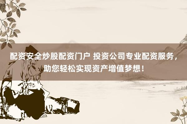 配资安全炒股配资门户 投资公司专业配资服务，助您轻松实现资产增值梦想！