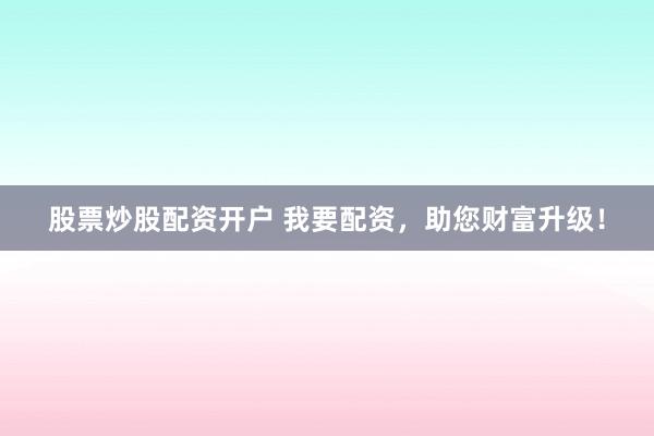股票炒股配资开户 我要配资，助您财富升级！