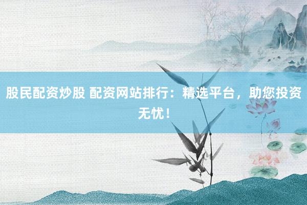 股民配资炒股 配资网站排行：精选平台，助您投资无忧！