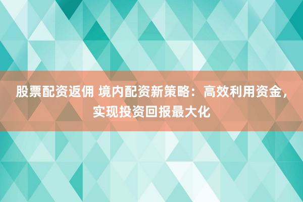 股票配资返佣 境内配资新策略：高效利用资金，实现投资回报最大化
