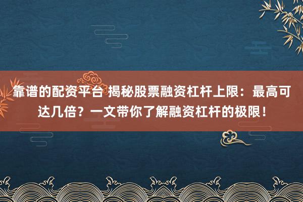 靠谱的配资平台 揭秘股票融资杠杆上限：最高可达几倍？一文带你了解融资杠杆的极限！