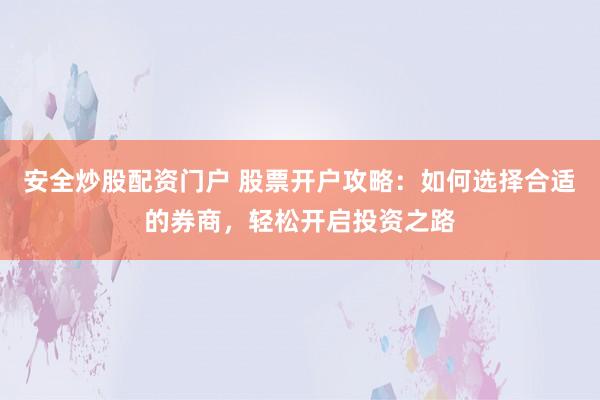 安全炒股配资门户 股票开户攻略：如何选择合适的券商，轻松开启投资之路