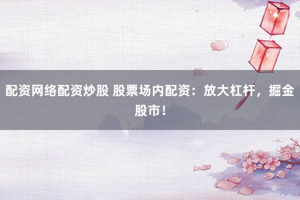 配资网络配资炒股 股票场内配资：放大杠杆，掘金股市！