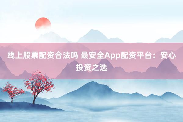 线上股票配资合法吗 最安全App配资平台：安心投资之选