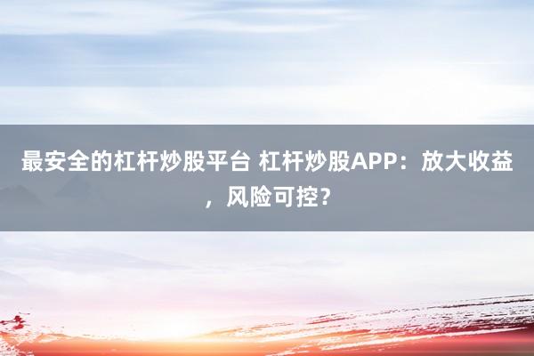 最安全的杠杆炒股平台 杠杆炒股APP：放大收益，风险可控？