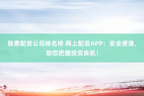股票配资公司排名榜 网上配资APP：安全便捷，助您把握投资良机！