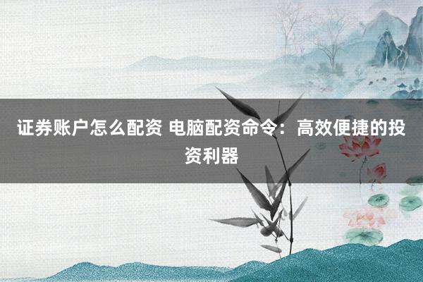 证券账户怎么配资 电脑配资命令：高效便捷的投资利器