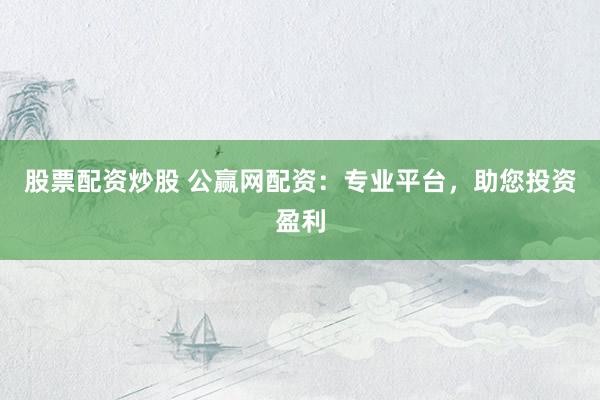 股票配资炒股 公赢网配资：专业平台，助您投资盈利