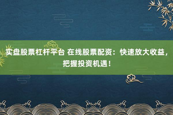 实盘股票杠杆平台 在线股票配资：快速放大收益，把握投资机遇！