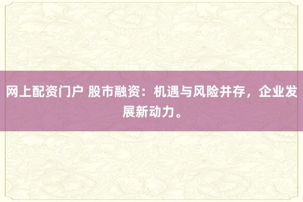 网上配资门户 股市融资：机遇与风险并存，企业发展新动力。