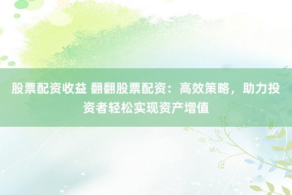 股票配资收益 翻翻股票配资：高效策略，助力投资者轻松实现资产增值