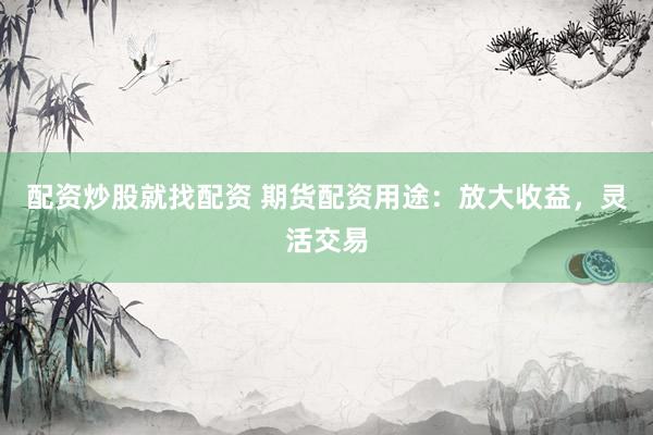 配资炒股就找配资 期货配资用途：放大收益，灵活交易