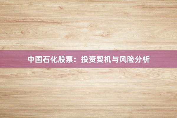 中国石化股票：投资契机与风险分析