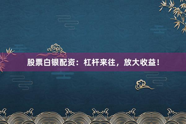 股票白银配资：杠杆来往，放大收益！