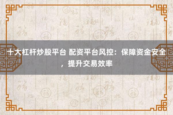 十大杠杆炒股平台 配资平台风控：保障资金安全，提升交易效率