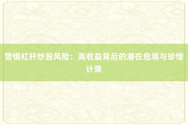 警惕杠杆炒股风险：高收益背后的潜在危境与珍惜计策