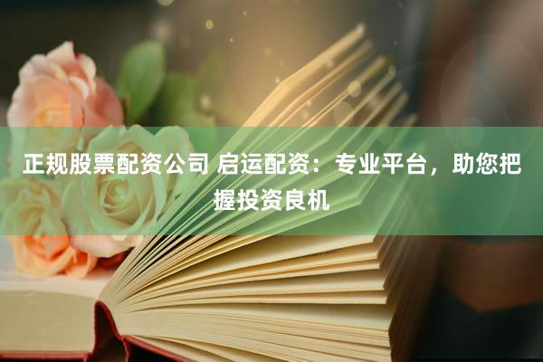 正规股票配资公司 启运配资：专业平台，助您把握投资良机