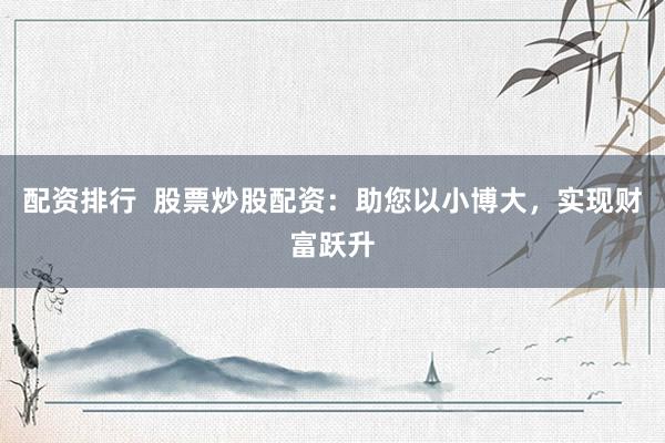 配资排行  股票炒股配资：助您以小博大，实现财富跃升